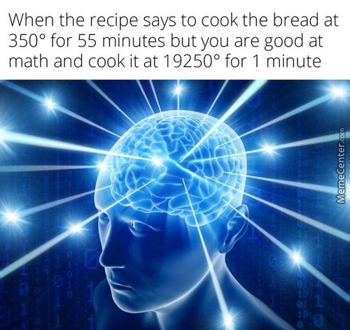 When The Recipe Says To Cook The Bread At
3500 For 55 Minutes But You Are Good At
Math And Cook It At 192500 For 1 Minute
