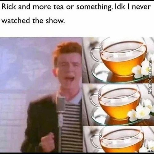 Rick And More Tea Or Something. Idk I Never
Watched The Show.
