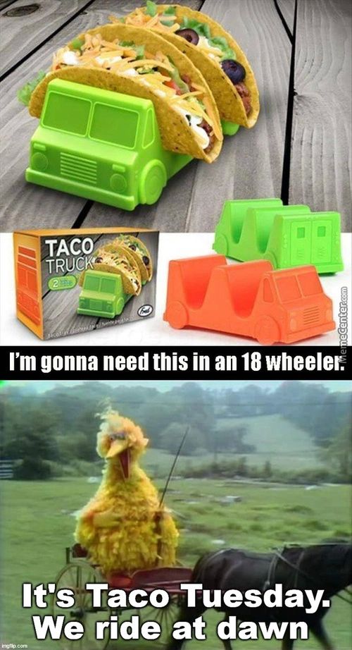 TACO
TRUC
I'm Gonna Need This In An 18 Wheeler:
It's Taco,Tuesday.
We Rideat Dawn
