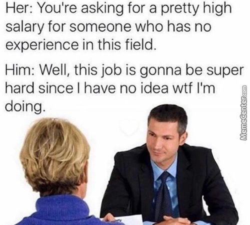 Her: You're Asking For A Pretty High
Salary For Someone Who Has No
Experience In This Field.
Him: Well, This Job Is Gonna Be Super
Hard Since I Have No Idea Wtf I'm
Doing.
