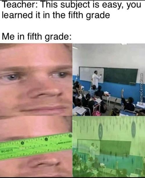 IS Su Ject IS Easy, You
Eac Er:
Learned It In The Fifth Grade
Me In Fifth Grade:
