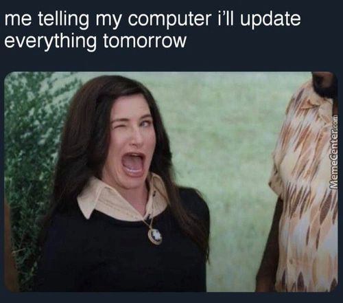 Me Telling My Computer I'll Update
Everything Tomorrow

