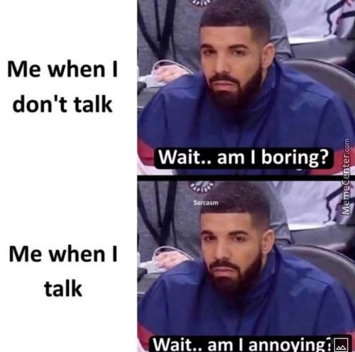 Me When I
Don't Talk
Me When I
Talk
Wait.. Am I Boring?
Wait.. Am I Annovinei
