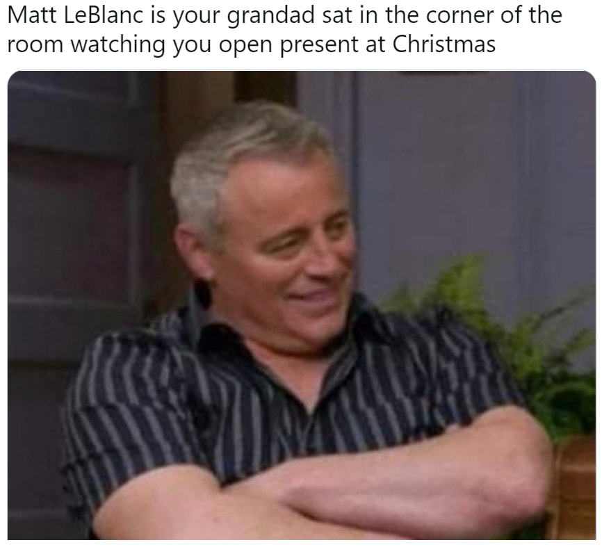 Matt LeBlanc Is Your Grandad Sat In The Corner Of The
Room Watching You Open Present At Christmas
