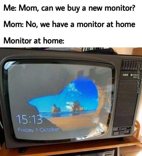 Me: Mom, Can We Buy A New Monitor?
Mom: No, We Have A Monitor At Home
Monitor At Home:
Friday 1 October
