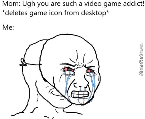 Mom: Ugh You Are Such A Video Game Addict!
*deletes Game Icon From Desktop*
