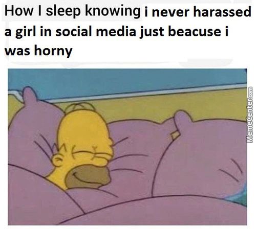 How I Sleep Knowing I Never Harassed
A Girl In Social Media Just Beacuse I
Was Horny
