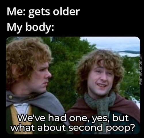 Me: Gets Older
My Body:
We've Had One, Yes, But
About Second Poop?
