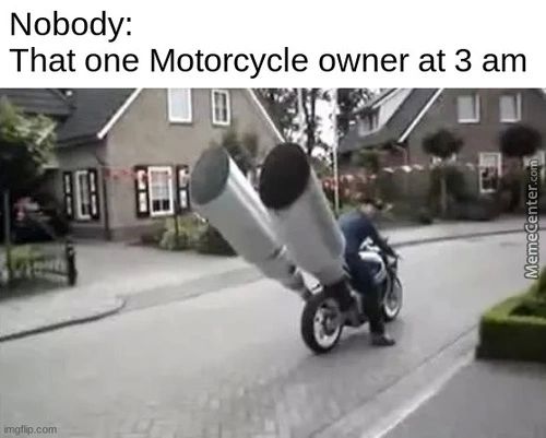 Nobody:
That One Motorcycle Owner At 3 Am
