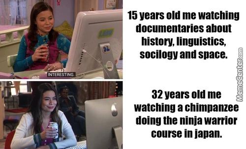 15 Years Old Me Watching
Documentaries About
History, Linguistics,
Socilogy And Space.
32 Years Old Me
Watching A Chimpanzee
Doing The Ninja Warrior
Course In Japan.
