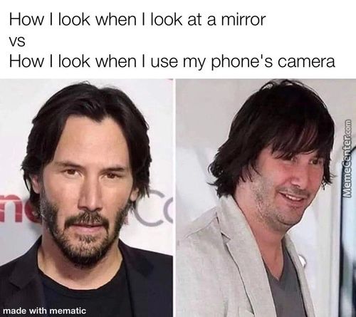 How I Look When I Look At A Mirror
Vs
How I Look When I Use My Phone's Camera
Made With Mematic
