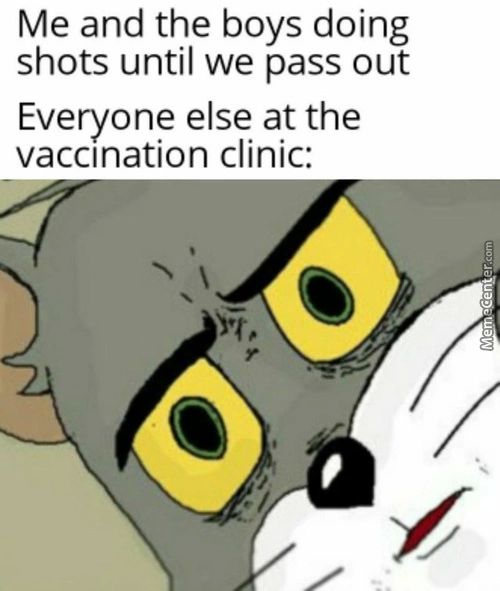 Me And The Boys Doing
Shots Until We Pass Out
Everyone Else At The
Vaccination Clinic:
