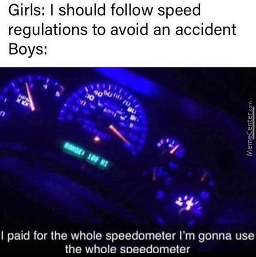 Girls: I Should Follow Speed
Regulations To Avoid An Accident
Boys:
I Paid For The Whole Speedometer I'm Gonna Use
The Whole Soeedometer
