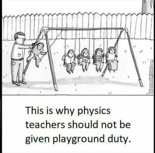 This Is Why Physics
Teachers Should Not Be
Given Playground Duty.
