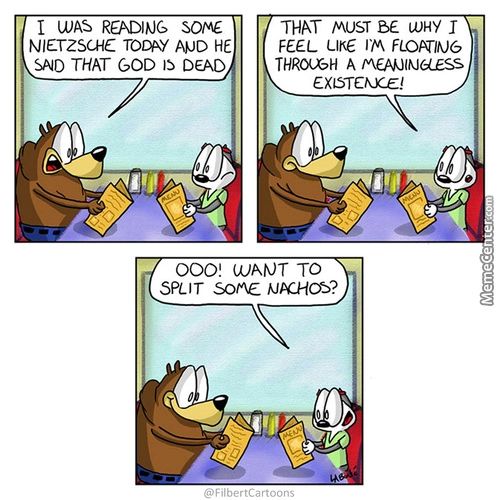 I WAS READING Somz
NIETZSCHE TODAY AVD HE
SAD THAT GOD B DEAD
THAT MusT BE WHY R
FEEL LIKE Rm FLOATIbJ6
THRO(EH A M€AJlNUESS
EXISTEtOCE./
000 WANT TO
SPLIT SotAE *JK-HOS?
