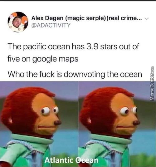 Alex Degen (magic Crime...
@ADACTIVITY
The Pacific Ocean Has 3.9 Stars Out Of
Five On Google Maps
Who The Fuck Is Downvoting The Ocean
Atlantic
