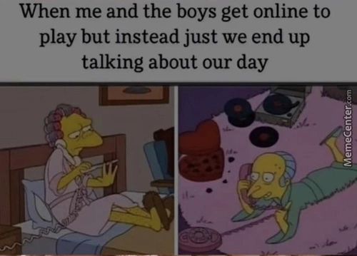 When Me And The Boys Get Online To
Play But Instead Just We End Up
Talking About Our Day
