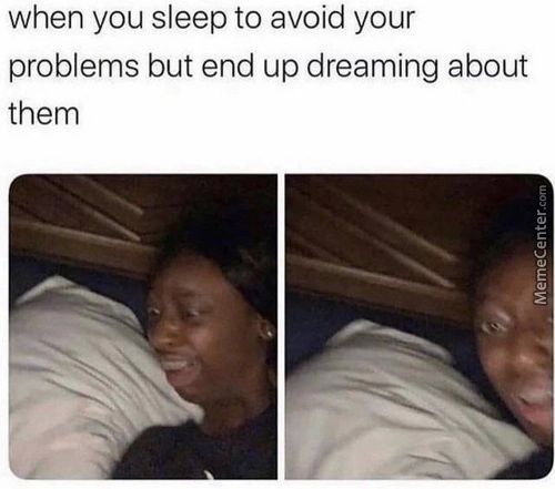 When You Sleep To Avoid Your
Problems But End Up Dreaming About
Them
