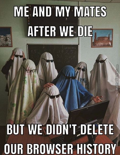 ME AND MY MATES
AFTER WE DIE
BUT WE DIDN'T-DELETE
OUR BROWSER HISTORY
