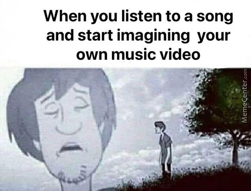 When You Listen To A Song
And Start Imagining Your
Own Music Video
