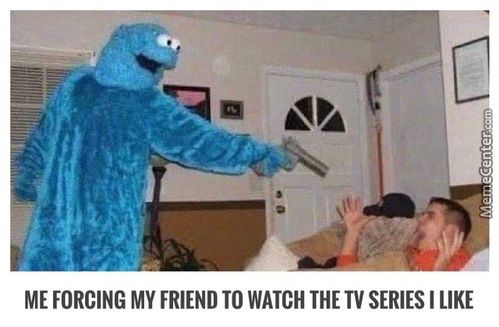 ME FORCING MY FRIEND TO WATCH THE TV SERIES I LIKE

