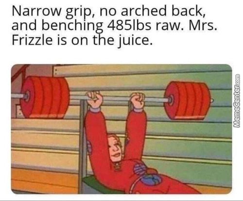Narrow Grip, No Arched Back,
And Benching 4851bs Raw. Mrs.
Frizzle Is On The Juice.

