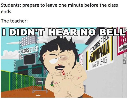 Students: Prepare To Leave One Minute Before The Class
Ends
The Teacher:
DIDN'T HEAR NO BELL'

