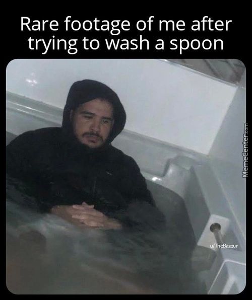 Rare Footage Of Me After
Trying To Wash A Spoon
