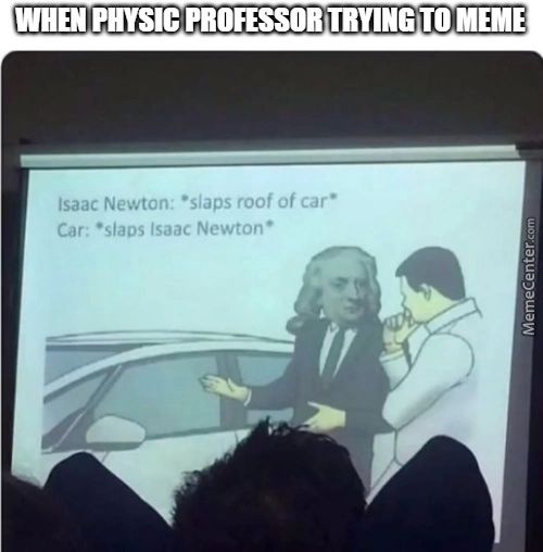 WHEN PHYSIC PROFESSOR TRYING TO MEME
Isaac Newton: •slaps Roof Of Car•
Car: •slaps Isaac Newton •
