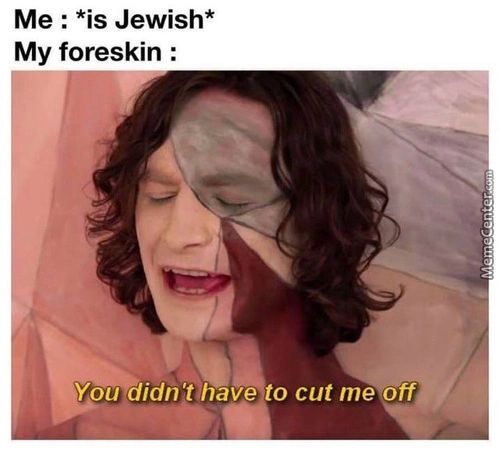 Me : *is Jewish*
My Foreskin :
Vou Didn't Have To Cut Me Dft,.,
