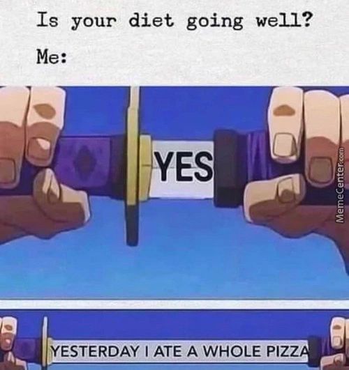 Is Your Diet Going Well?
Me:
YESTERDAY I ATE A WHOLE PIZZ
