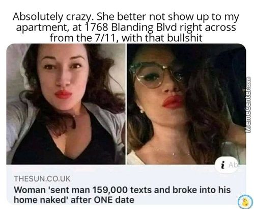 Absolutely Crazy. She Better Not Show Up To My
Apartment, At 1768 Blanding Blvd Right Across
From The 7/1 1, With That Bullshit
THESUN.CO.UK
Woman 'sent Man 159,000 Texts And Broke Into His
Home Naked' After ONE Date
