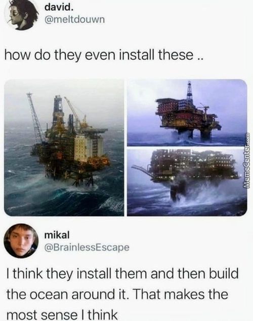 David.
@meltdouwn
How Do They Even Install These .
Mikal
@BrainlessEscape
I Think They Install Them And Then Build
The Ocean Around It. That Makes The
Most Sense I Think
