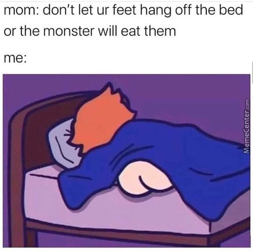 Mom: Don't Let Ur Feet Hang Off The Bed
Or The Monster Will Eat Them
Me:
