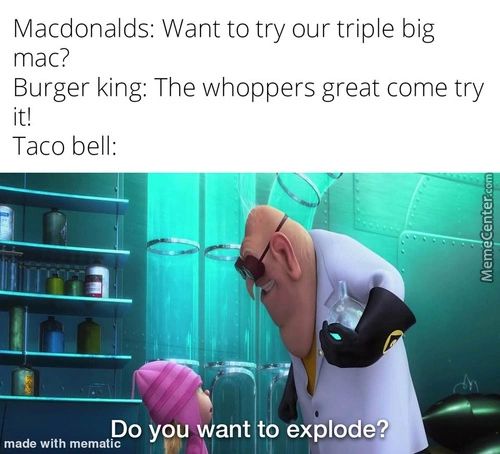Macdonalds: Want To Try Our Triple Big
Mac?
Burger King: The Whoppers Great Come Try
Taco Bell:
Do You Want To Explode?
Made With Mematic
