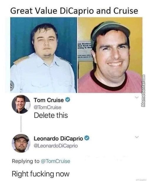 Great Value DiCaprio And Cruise
Tom Cruise
I @TomCruise
Delete This
Leonardo DiCaprio
@LeonardoDiCaprio
Replying To @TomCruise
Right Fucking Now
