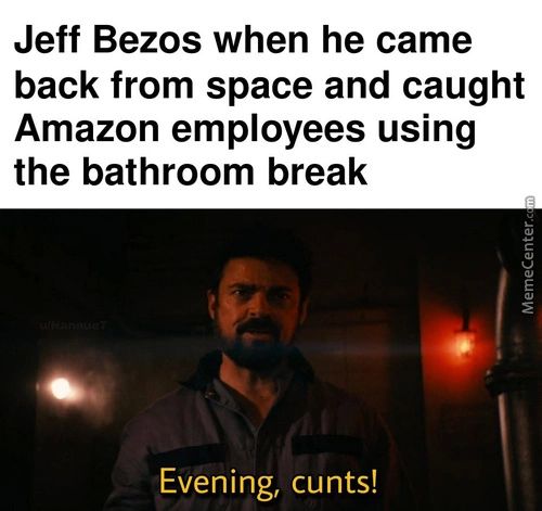 Jeff Bezos When He Came
Back From Space And Caught
Amazon Employees Using
The Bathroom Break
Evening,
Cunts!
