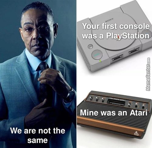 Your First Console
Was A PlayStation
Mine -was AnAtari
We Are Not The
Same
