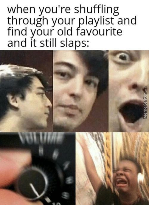 When You're Shuffling
Through Your Playlist And
Find Your Old Favourite
And It Still Slaps:
