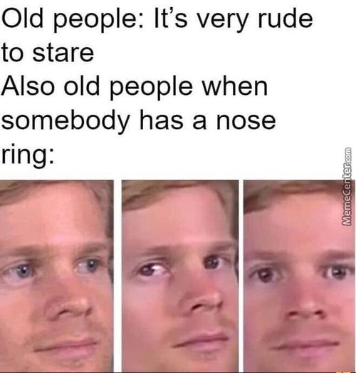 Old People: It's Very Rude
To Stare
Also Old People When
Somebody Has A Nose
Ring:
