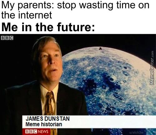 My Parents: Stop Wasting Time On
The Internet
Me In The Future:
ßßß
JAMES DUNSTAN
Meme Historian
