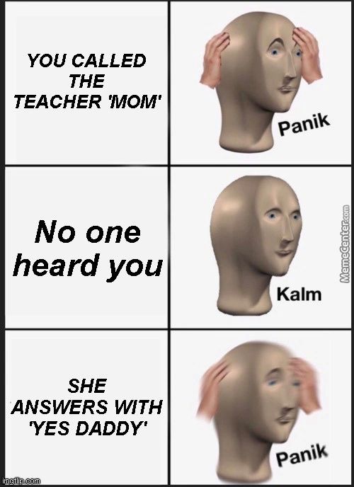 YOU CALLED
THE
TEACHER 'Monr
No One
Heard You
SHE
ANSWERS WITH
YES DADDY'
Imgtlip,gpß!
Panik
Kalm
PaniW
