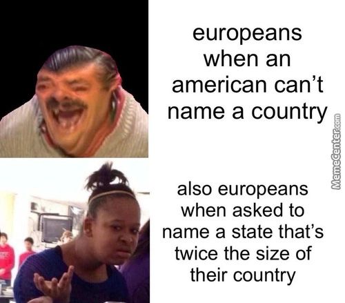 Europeans
When An
American Can't
Name A Country
Also Europeans
When Asked To
Name A State That's
Twice The Size Of
Their Country
