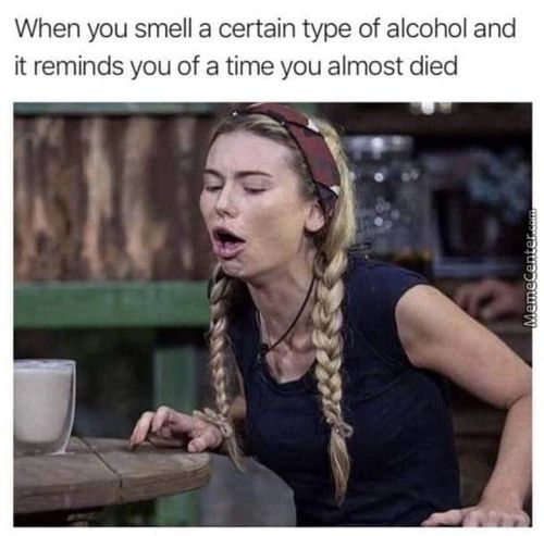 When You Smell A Certain Type Of Alcohol And
It Reminds You Of A Time You Almost Died
