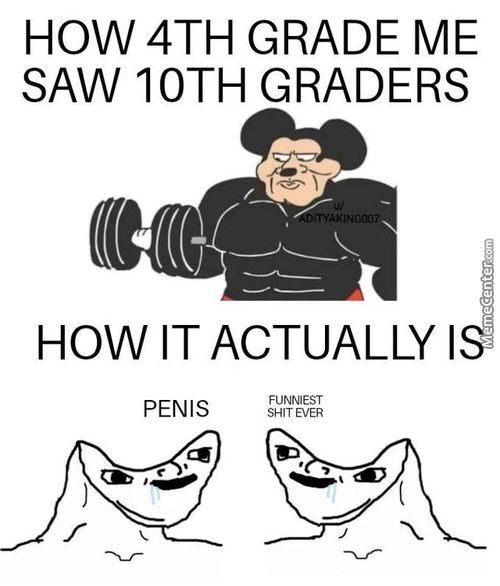 HOW 4TH GRADE ME
SAW 10TH GRADERS
HOW IT ACTUALLY I
PENIS
FUNNIEST
SHIT EVER
