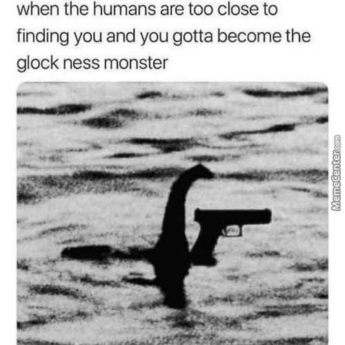 When The Humans Are Too Close To
Finding You And You Gotta Become The
Glock Ness Monster
