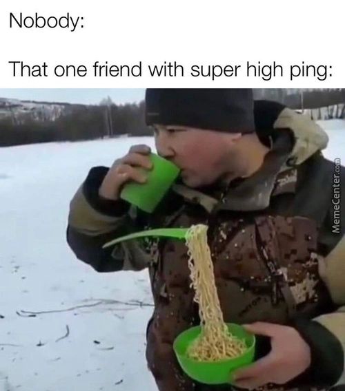 Nobody:
That One Friend With Super High Ping:

