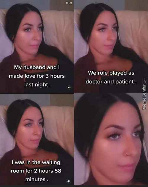 My Husband And I
Made Love For 3 Hours
Last Night .
I Was Tin The Waiting
Room For 2 Hours 58
Minutes .
We Role Played As
Doctor And Patient .
