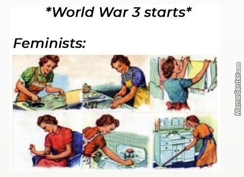 *World War 3 Starts*
Feminists:

