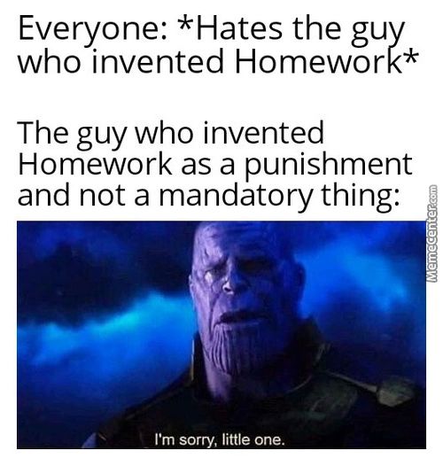 Everyone: *Hates The Guy
Who Invented Homework*
The Guy Who Invented
Homework As A Punishment
And Not A Mandatory Thing:
I'm Sorry, Little One.

